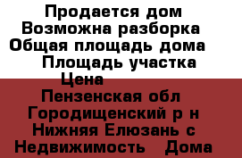 Продается дом. Возможна разборка › Общая площадь дома ­ 100 › Площадь участка ­ 20 › Цена ­ 1 200 000 - Пензенская обл., Городищенский р-н, Нижняя Елюзань с. Недвижимость » Дома, коттеджи, дачи продажа   